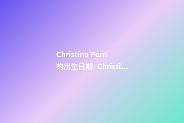 Christina Perri的出生日期_Christina Perri的生辰八字
